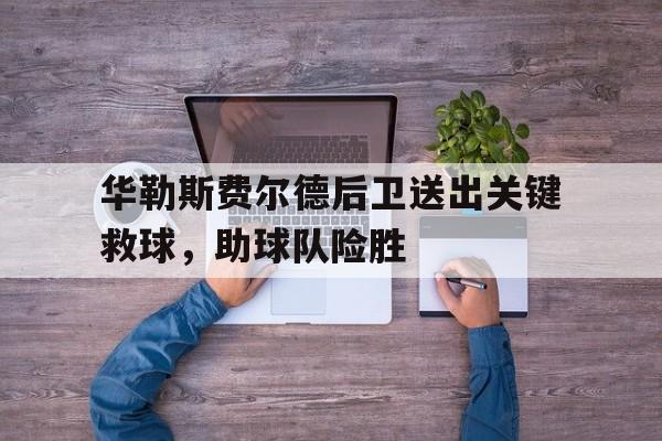 皇冠体育官网-华勒斯费尔德后卫送出关键救球，助球队险胜(比勒费尔德队主教练)